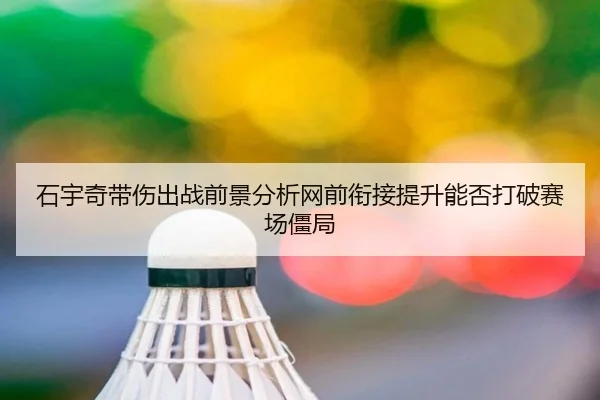 石宇奇带伤出战前景分析网前衔接提升能否打破赛场僵局
