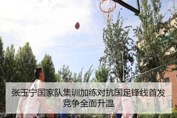 张玉宁国家队集训加练对抗国足锋线首发竞争全面升温